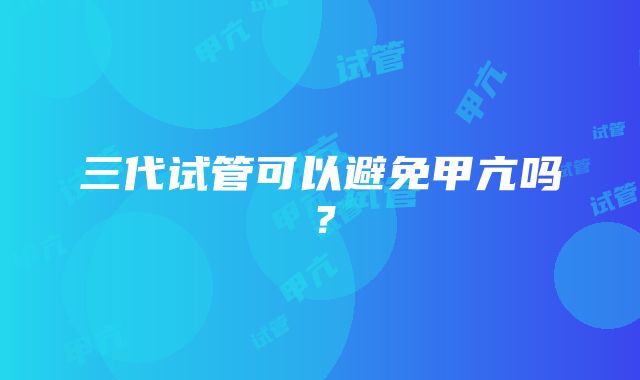 三代试管可以避免甲亢吗？