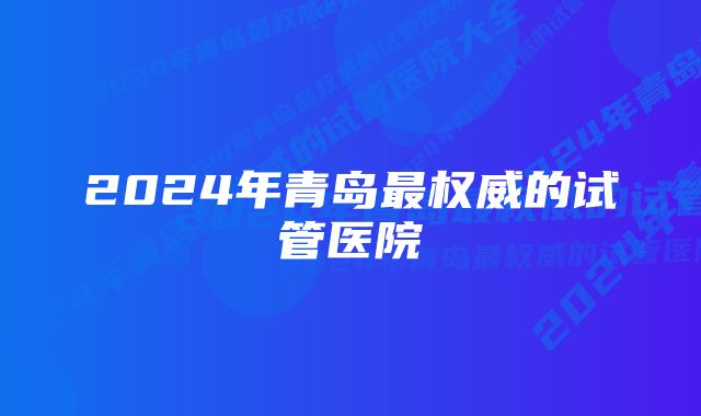 2024年青岛最权威的试管医院