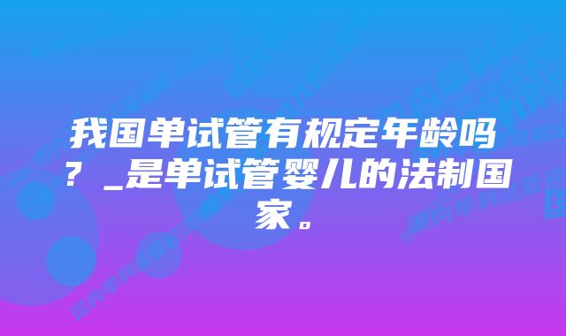 我国单试管有规定年龄吗？_是单试管婴儿的法制国家。