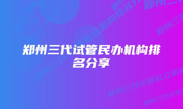 郑州三代试管民办机构排名分享