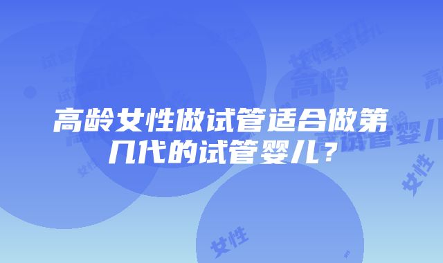 高龄女性做试管适合做第几代的试管婴儿？