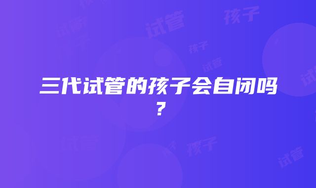 三代试管的孩子会自闭吗？