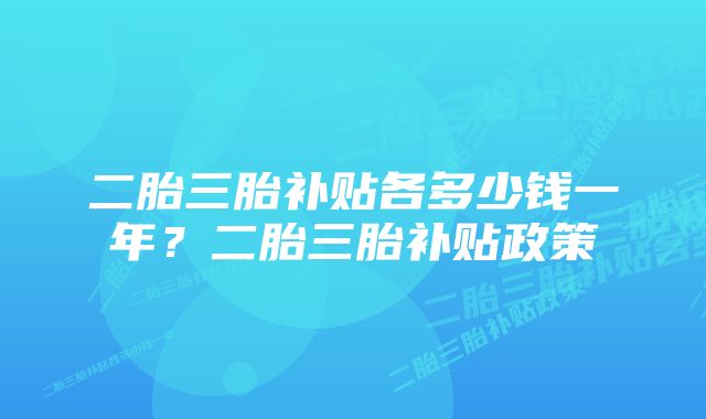 二胎三胎补贴各多少钱一年？二胎三胎补贴政策