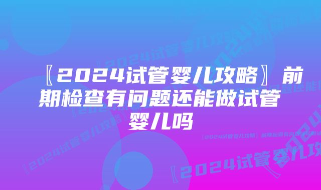 〖2024试管婴儿攻略〗前期检查有问题还能做试管婴儿吗