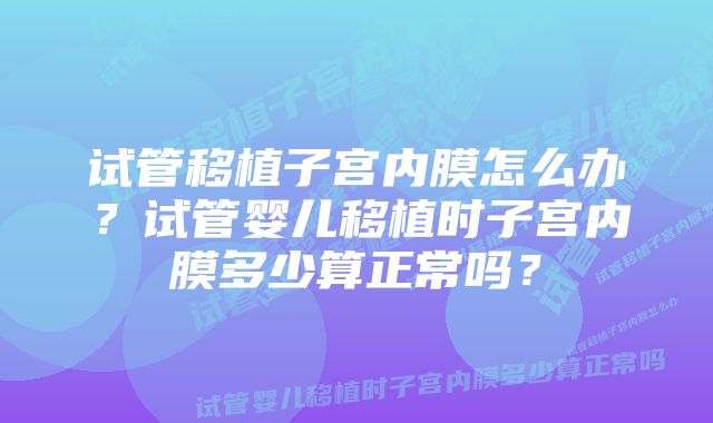 试管移植子宫内膜怎么办？试管婴儿移植时子宫内膜多少算正常吗？