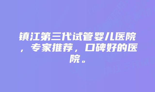 镇江第三代试管婴儿医院，专家推荐，口碑好的医院。