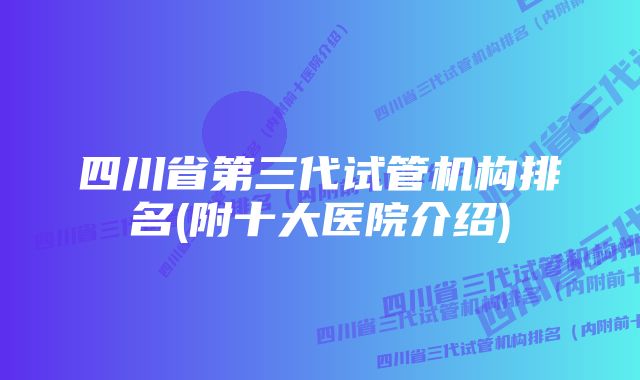 四川省第三代试管机构排名(附十大医院介绍)