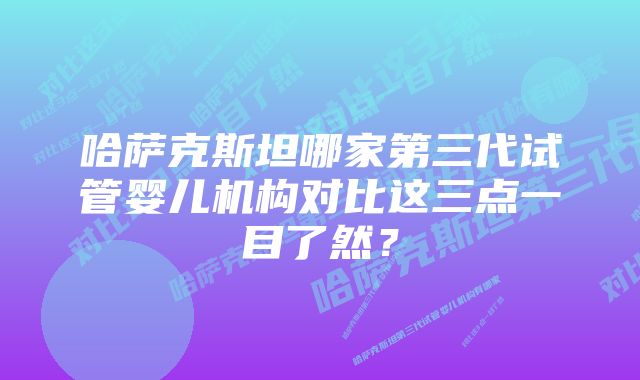 哈萨克斯坦哪家第三代试管婴儿机构对比这三点一目了然？