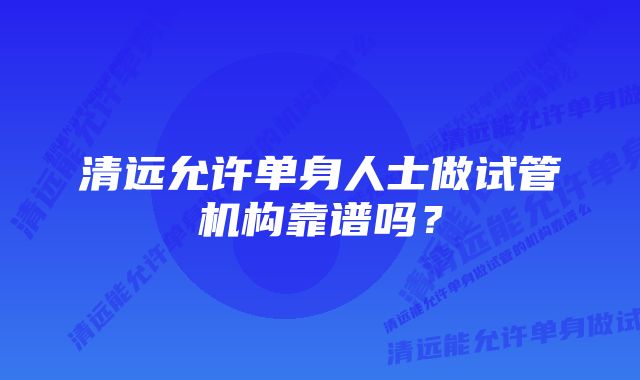 清远允许单身人士做试管机构靠谱吗？