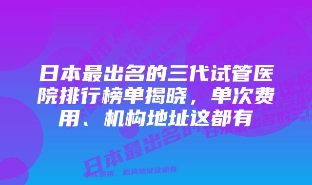 日本最出名的三代试管医院排行榜单揭晓，单次费用、机构地址这都有