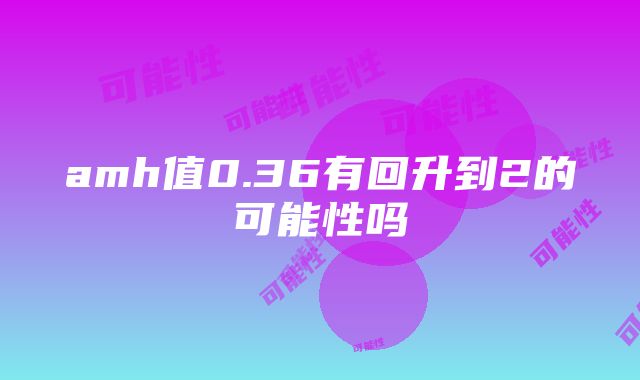 amh值0.36有回升到2的可能性吗