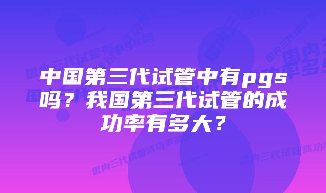 中国第三代试管中有pgs吗？我国第三代试管的成功率有多大？