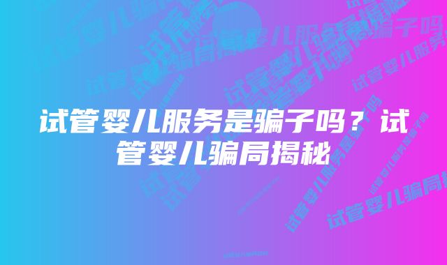 试管婴儿服务是骗子吗？试管婴儿骗局揭秘