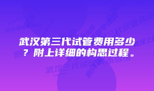 武汉第三代试管费用多少？附上详细的构思过程。