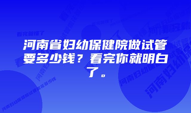 河南省妇幼保健院做试管要多少钱？看完你就明白了。