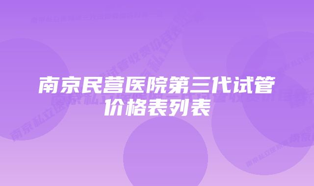 南京民营医院第三代试管价格表列表