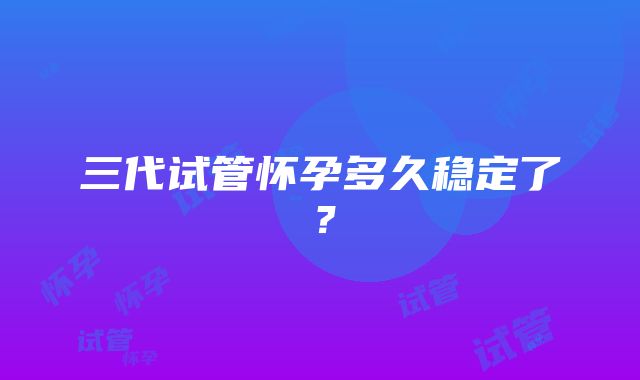 三代试管怀孕多久稳定了？