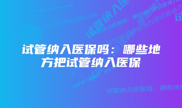 试管纳入医保吗：哪些地方把试管纳入医保