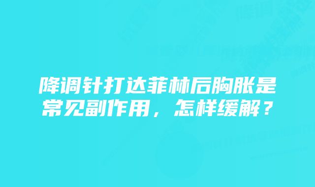 降调针打达菲林后胸胀是常见副作用，怎样缓解？