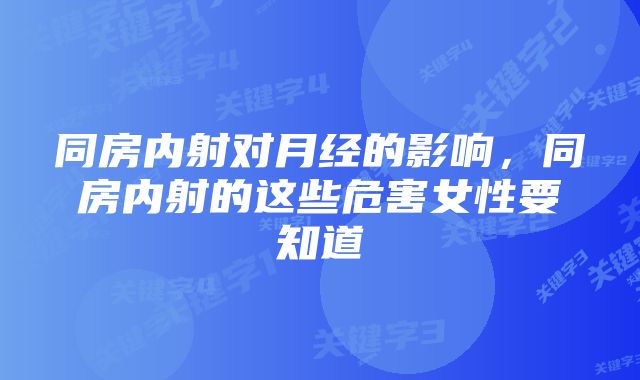 同房内射对月经的影响，同房内射的这些危害女性要知道