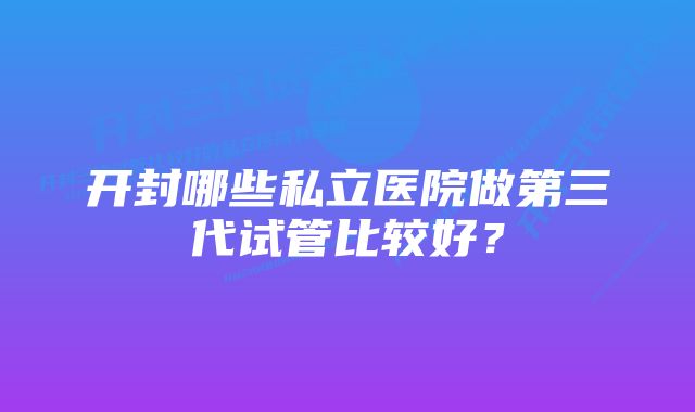 开封哪些私立医院做第三代试管比较好？