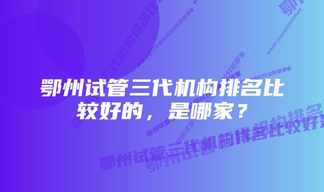 鄂州试管三代机构排名比较好的，是哪家？