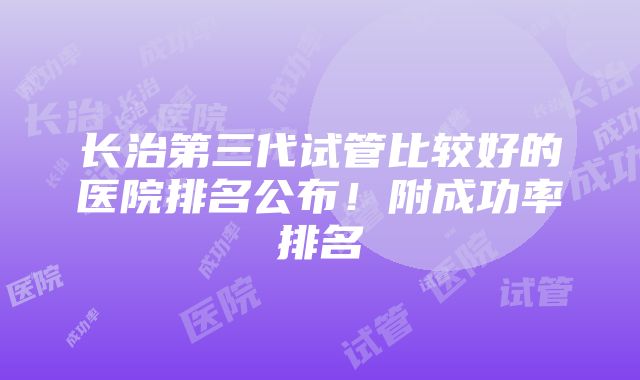 长治第三代试管比较好的医院排名公布！附成功率排名