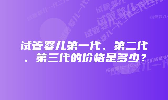 试管婴儿第一代、第二代、第三代的价格是多少？