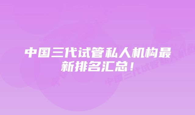 中国三代试管私人机构最新排名汇总！