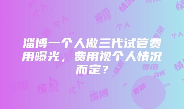 淄博一个人做三代试管费用曝光，费用视个人情况而定？