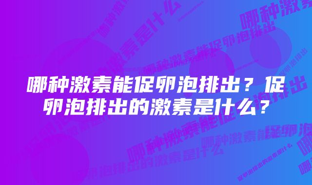 哪种激素能促卵泡排出？促卵泡排出的激素是什么？