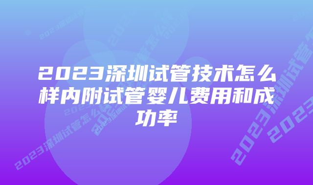 2023深圳试管技术怎么样内附试管婴儿费用和成功率