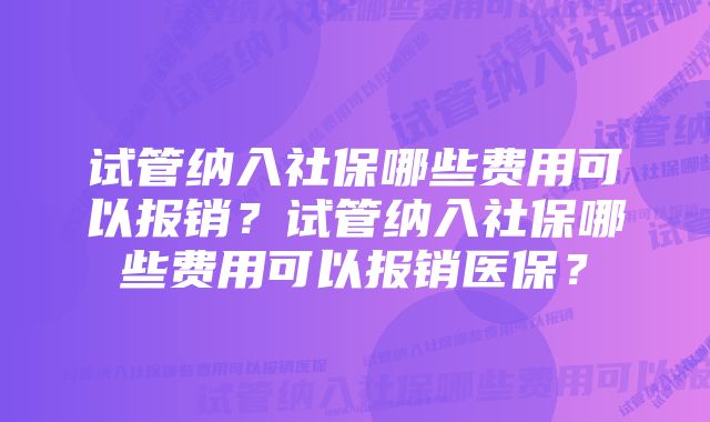 试管纳入社保哪些费用可以报销？试管纳入社保哪些费用可以报销医保？