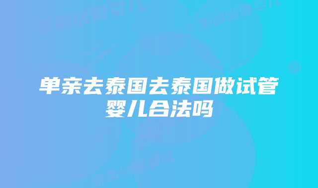 单亲去泰国去泰国做试管婴儿合法吗