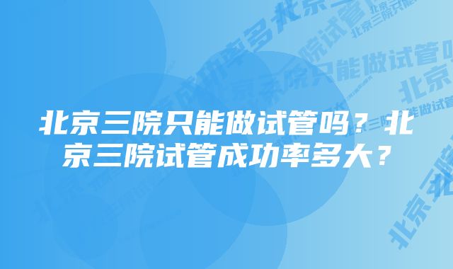 北京三院只能做试管吗？北京三院试管成功率多大？