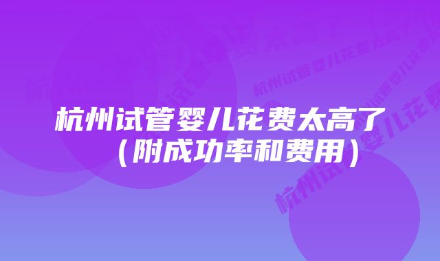 杭州试管婴儿花费太高了（附成功率和费用）