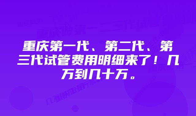 重庆第一代、第二代、第三代试管费用明细来了！几万到几十万。