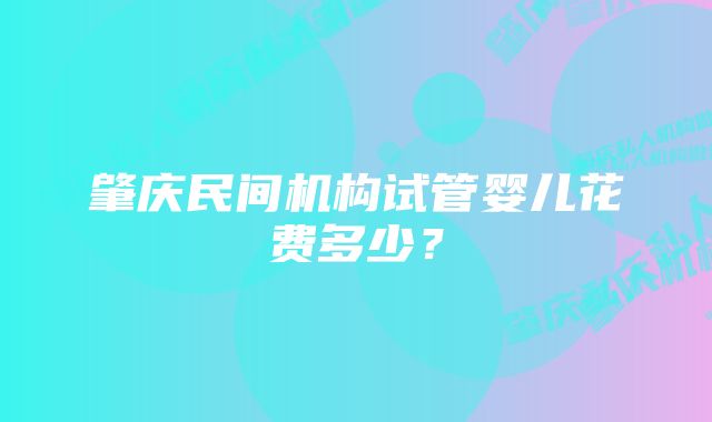 肇庆民间机构试管婴儿花费多少？