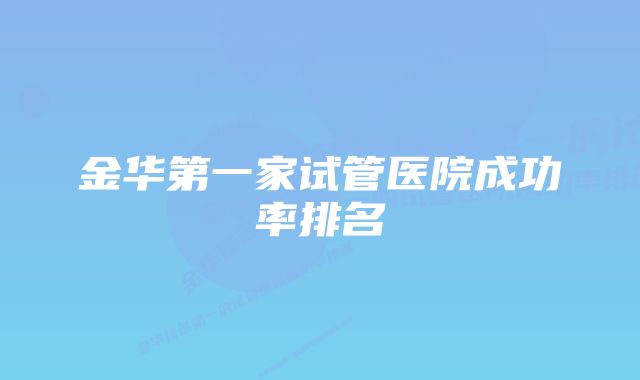 金华第一家试管医院成功率排名