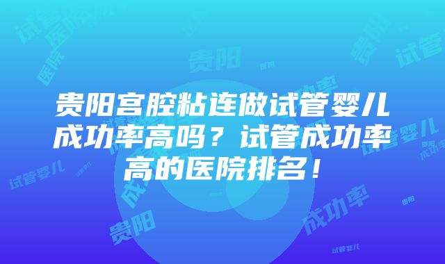 贵阳宫腔粘连做试管婴儿成功率高吗？试管成功率高的医院排名！