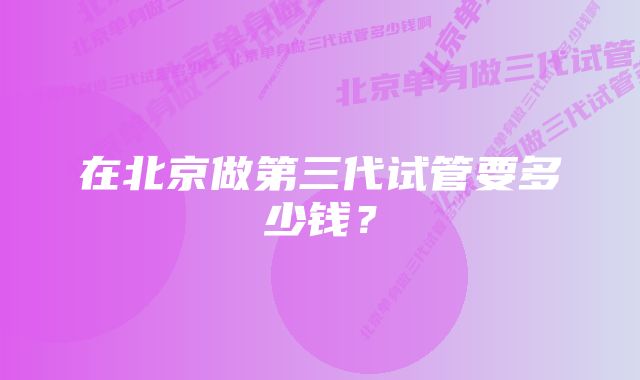 在北京做第三代试管要多少钱？