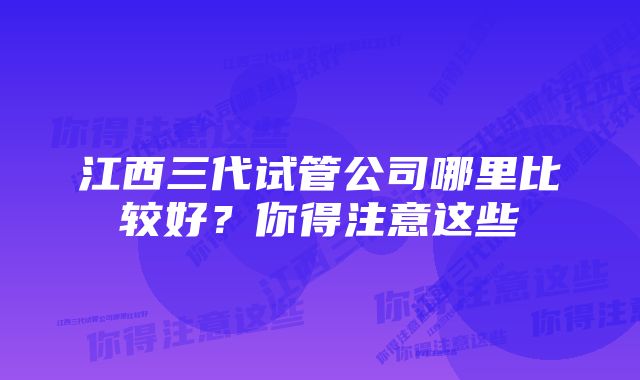 江西三代试管公司哪里比较好？你得注意这些