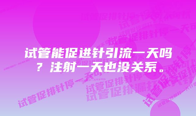 试管能促进针引流一天吗？注射一天也没关系。