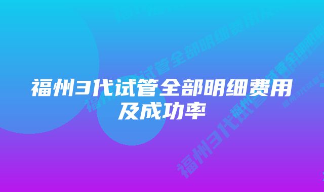 福州3代试管全部明细费用及成功率