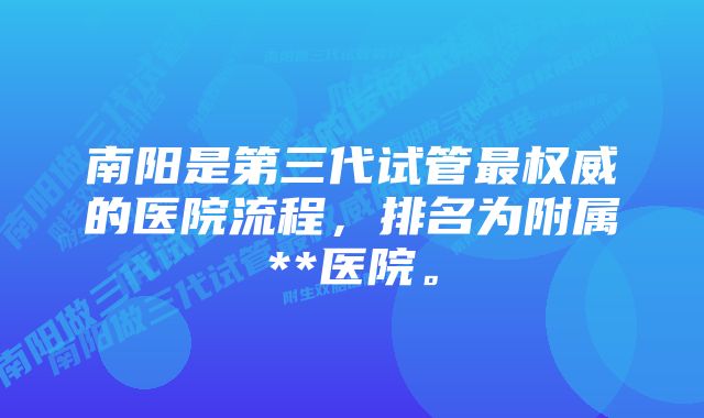 南阳是第三代试管最权威的医院流程，排名为附属**医院。