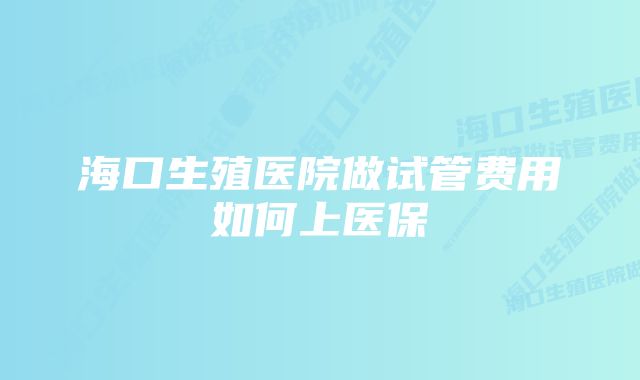 海口生殖医院做试管费用如何上医保