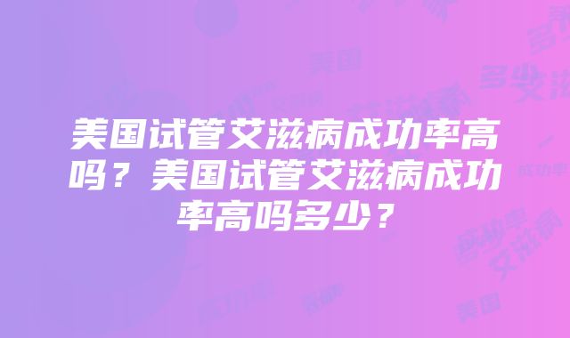 美国试管艾滋病成功率高吗？美国试管艾滋病成功率高吗多少？