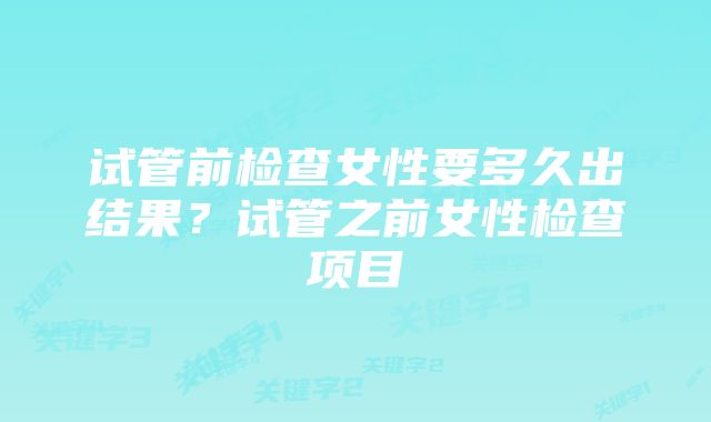 试管前检查女性要多久出结果？试管之前女性检查项目