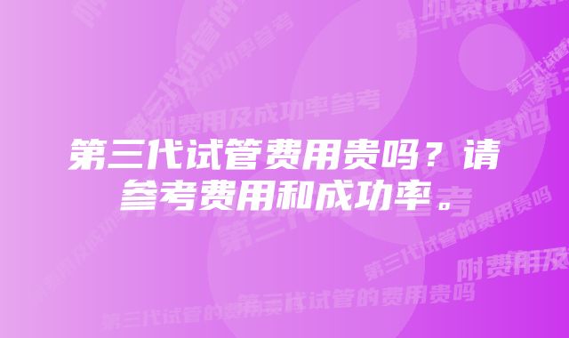 第三代试管费用贵吗？请参考费用和成功率。