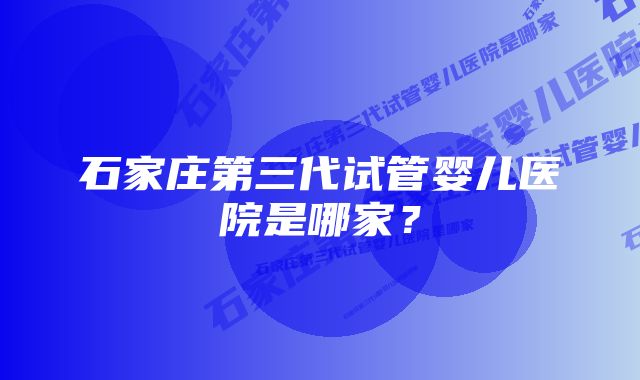 石家庄第三代试管婴儿医院是哪家？